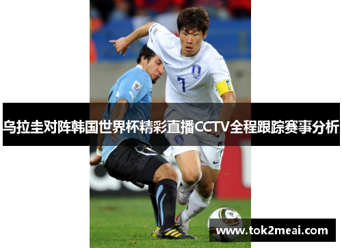 乌拉圭对阵韩国世界杯精彩直播CCTV全程跟踪赛事分析