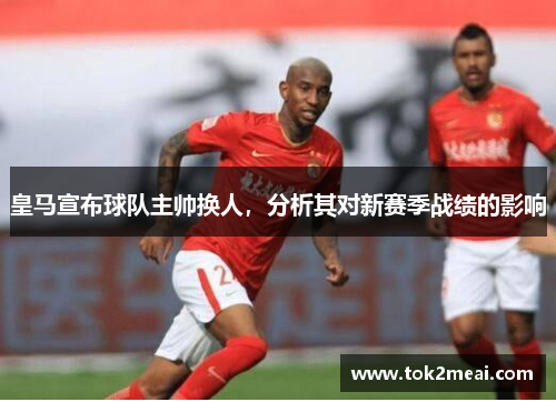 皇马宣布球队主帅换人，分析其对新赛季战绩的影响