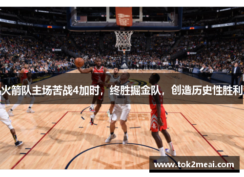 火箭队主场苦战4加时，终胜掘金队，创造历史性胜利