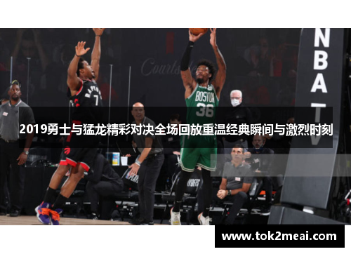 2019勇士与猛龙精彩对决全场回放重温经典瞬间与激烈时刻