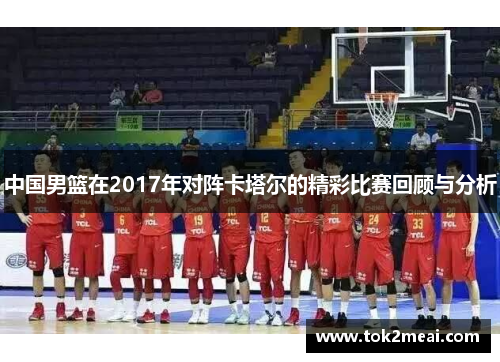 中国男篮在2017年对阵卡塔尔的精彩比赛回顾与分析