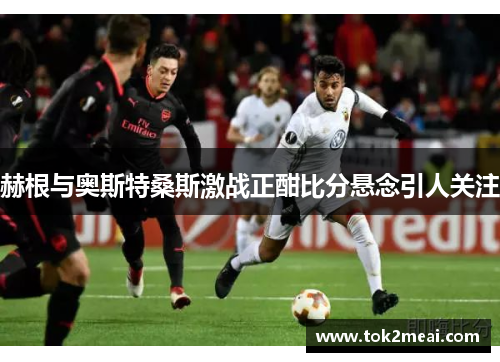 赫根与奥斯特桑斯激战正酣比分悬念引人关注