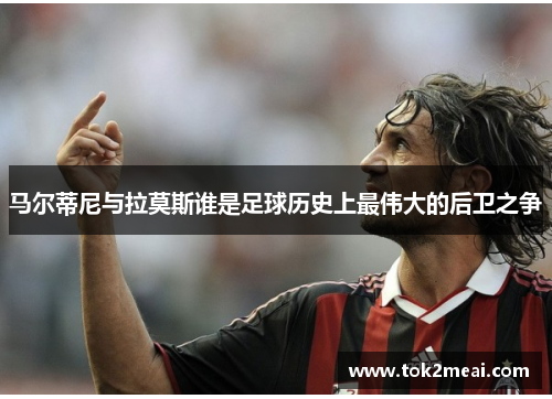 马尔蒂尼与拉莫斯谁是足球历史上最伟大的后卫之争