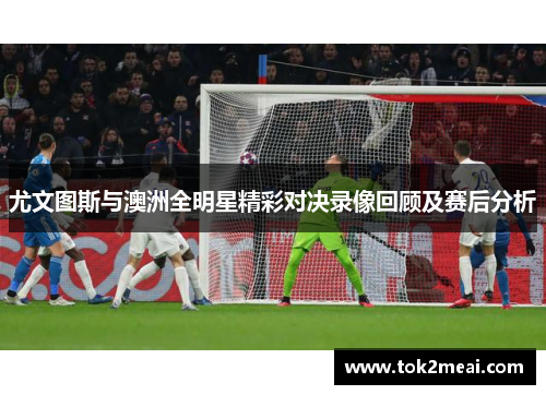 尤文图斯与澳洲全明星精彩对决录像回顾及赛后分析