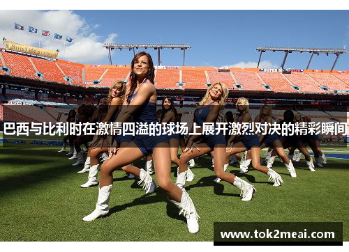 巴西与比利时在激情四溢的球场上展开激烈对决的精彩瞬间