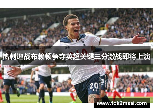热刺迎战布赖顿争夺英超关键三分激战即将上演