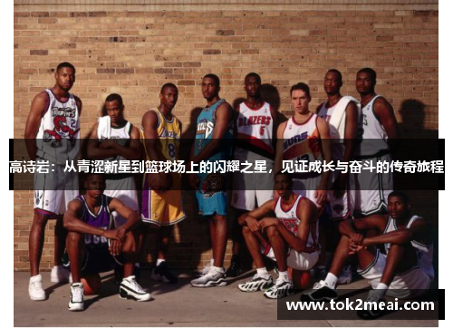 高诗岩：从青涩新星到篮球场上的闪耀之星，见证成长与奋斗的传奇旅程