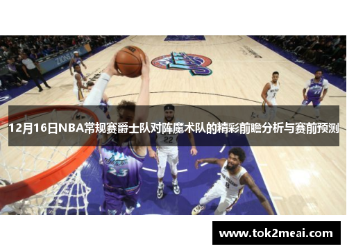 12月16日NBA常规赛爵士队对阵魔术队的精彩前瞻分析与赛前预测