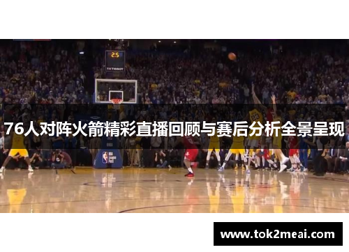 76人对阵火箭精彩直播回顾与赛后分析全景呈现