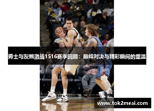 勇士与灰熊激战1516赛季回顾：巅峰对决与精彩瞬间的重温