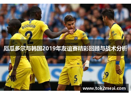 厄瓜多尔与韩国2019年友谊赛精彩回顾与战术分析