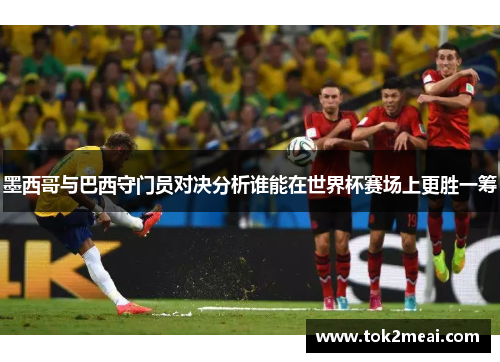 墨西哥与巴西守门员对决分析谁能在世界杯赛场上更胜一筹